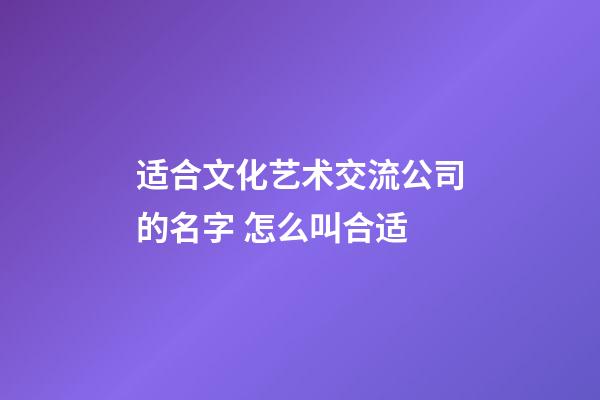 适合文化艺术交流公司的名字 怎么叫合适-第1张-公司起名-玄机派